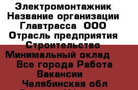 Электромонтажник › Название организации ­ Главтрасса, ООО › Отрасль предприятия ­ Строительство › Минимальный оклад ­ 1 - Все города Работа » Вакансии   . Челябинская обл.,Верхний Уфалей г.